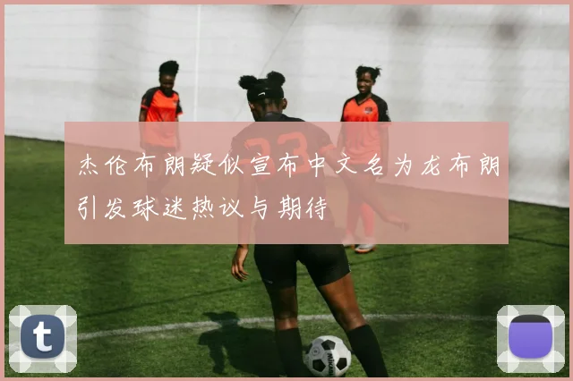 杰伦布朗疑似宣布中文名为龙布朗引发球迷热议与期待