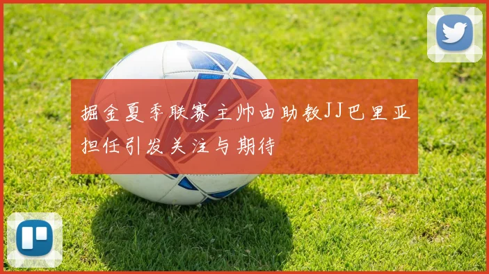 掘金夏季联赛主帅由助教JJ巴里亚担任引发关注与期待