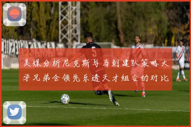 美媒分析尼克斯与马刺建队策略大学兄弟会领先乐透天才组合的对比