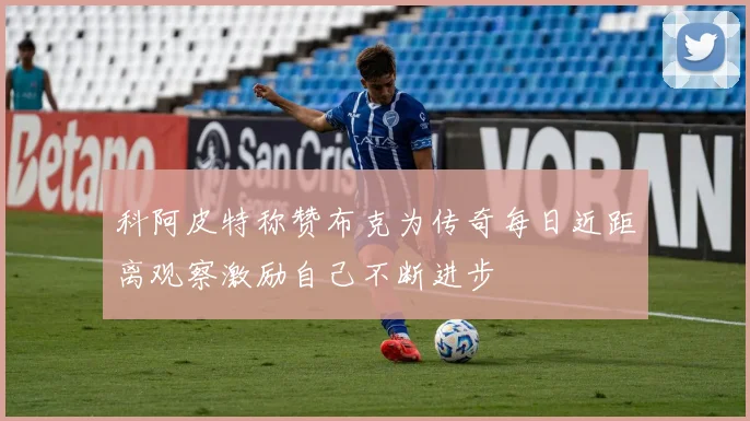 科阿皮特称赞布克为传奇每日近距离观察激励自己不断进步