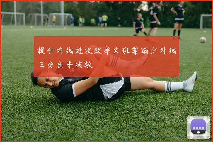 提升内线进攻效率文班需减少外线三分出手次数