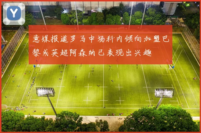 意媒报道罗马中场科内倾向加盟巴黎或英超阿森纳已表现出兴趣