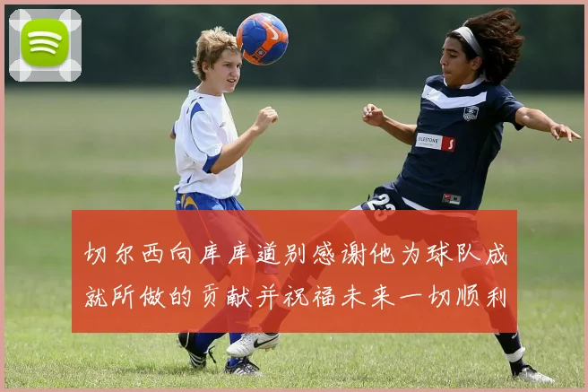 切尔西向库库道别感谢他为球队成就所做的贡献并祝福未来一切顺利