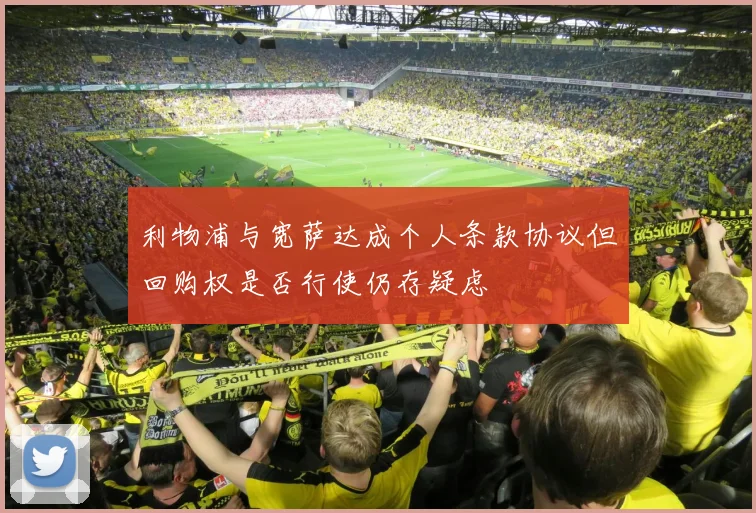 利物浦与宽萨达成个人条款协议但回购权是否行使仍存疑虑